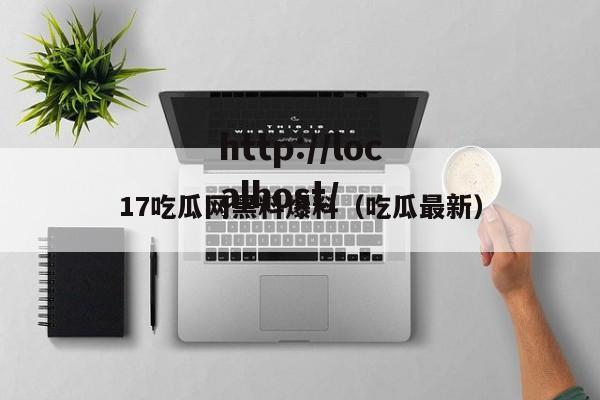 17吃瓜网黑料爆料(吃瓜最新)