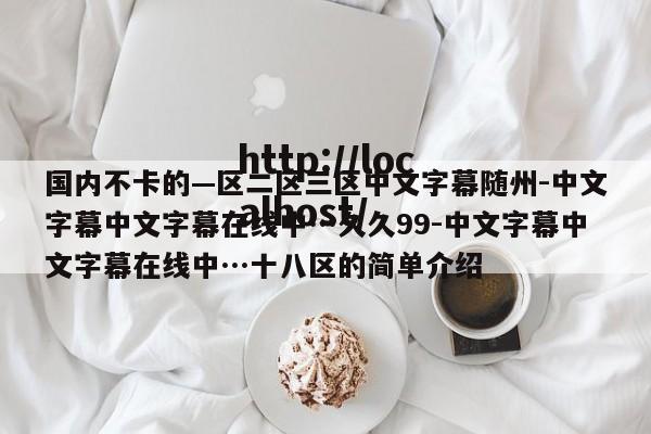 国内不卡的—区二区三区中文字幕随州-中文字幕中文字幕在线中…久久99-中文字幕中文字幕在线中…十八区的简单介绍